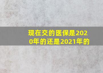 现在交的医保是2020年的还是2021年的