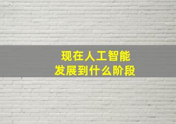 现在人工智能发展到什么阶段