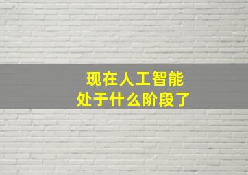 现在人工智能处于什么阶段了