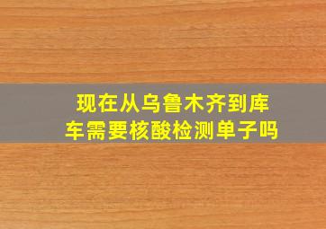 现在从乌鲁木齐到库车需要核酸检测单子吗