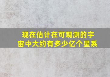 现在估计在可观测的宇宙中大约有多少亿个星系