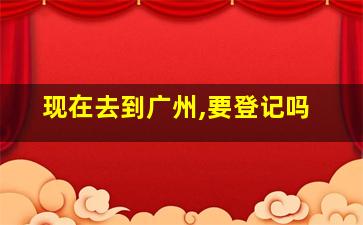 现在去到广州,要登记吗