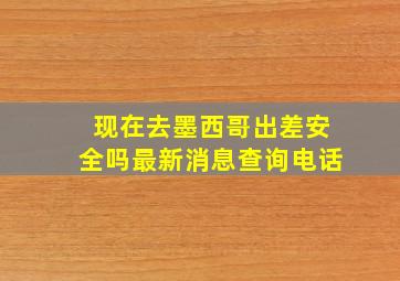 现在去墨西哥出差安全吗最新消息查询电话