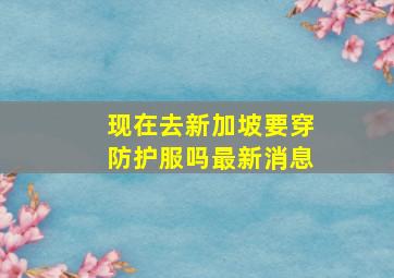 现在去新加坡要穿防护服吗最新消息