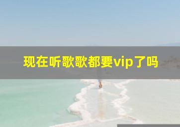 现在听歌歌都要vip了吗