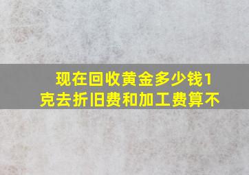 现在回收黄金多少钱1克去折旧费和加工费算不