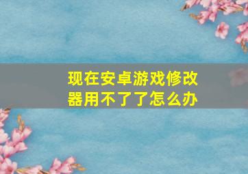 现在安卓游戏修改器用不了了怎么办