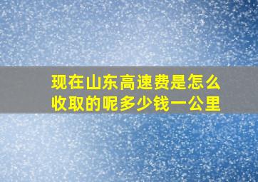 现在山东高速费是怎么收取的呢多少钱一公里