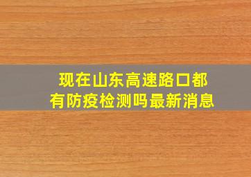 现在山东高速路口都有防疫检测吗最新消息