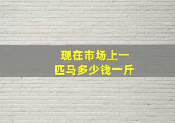 现在市场上一匹马多少钱一斤