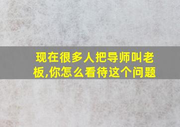 现在很多人把导师叫老板,你怎么看待这个问题