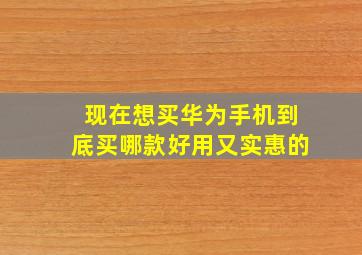 现在想买华为手机到底买哪款好用又实惠的