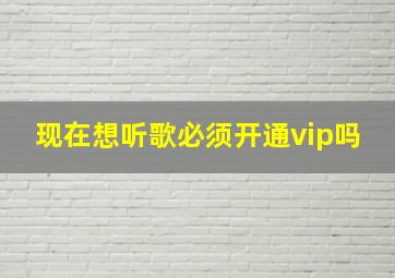 现在想听歌必须开通vip吗