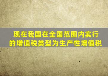 现在我国在全国范围内实行的增值税类型为生产性增值税