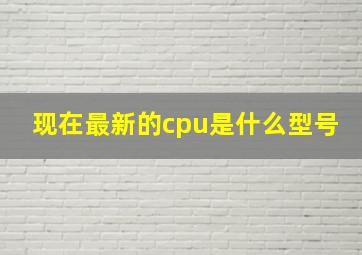 现在最新的cpu是什么型号