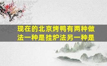 现在的北京烤鸭有两种做法一种是挂炉法另一种是