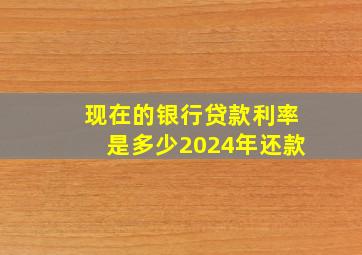 现在的银行贷款利率是多少2024年还款