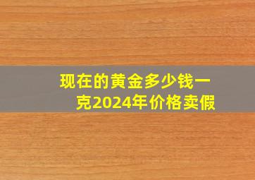 现在的黄金多少钱一克2024年价格卖假