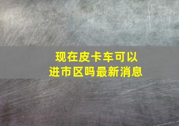 现在皮卡车可以进市区吗最新消息