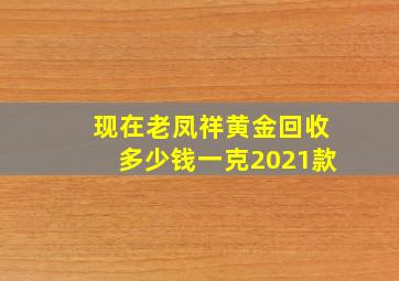 现在老凤祥黄金回收多少钱一克2021款