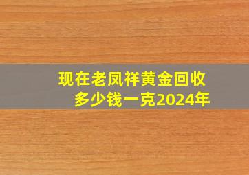 现在老凤祥黄金回收多少钱一克2024年