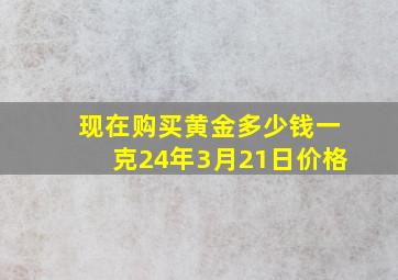 现在购买黄金多少钱一克24年3月21日价格