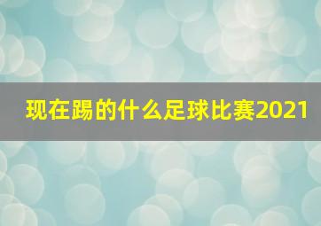 现在踢的什么足球比赛2021