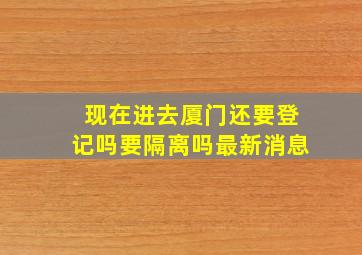 现在进去厦门还要登记吗要隔离吗最新消息