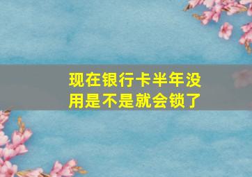 现在银行卡半年没用是不是就会锁了