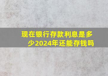 现在银行存款利息是多少2024年还能存钱吗