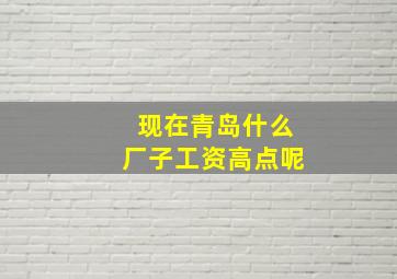 现在青岛什么厂子工资高点呢