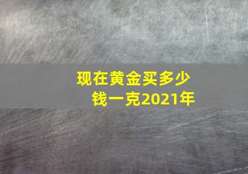 现在黄金买多少钱一克2021年