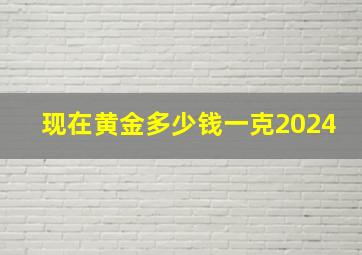 现在黄金多少钱一克2024