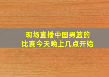 现场直播中国男篮的比赛今天晚上几点开始