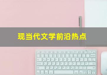 现当代文学前沿热点