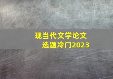 现当代文学论文选题冷门2023