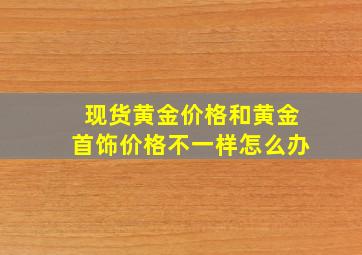 现货黄金价格和黄金首饰价格不一样怎么办