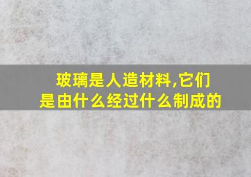 玻璃是人造材料,它们是由什么经过什么制成的