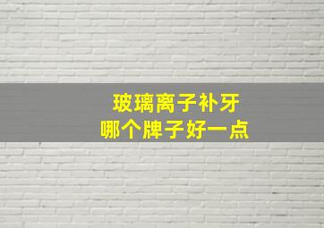 玻璃离子补牙哪个牌子好一点