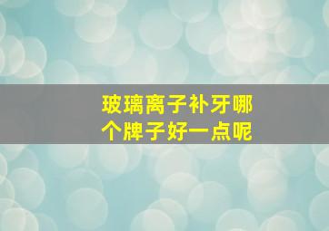 玻璃离子补牙哪个牌子好一点呢