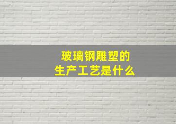 玻璃钢雕塑的生产工艺是什么