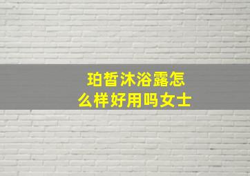 珀皙沐浴露怎么样好用吗女士