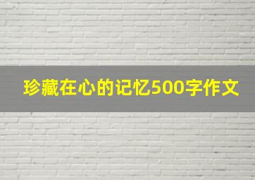 珍藏在心的记忆500字作文