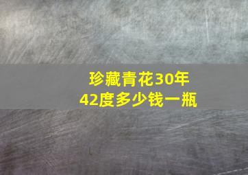 珍藏青花30年42度多少钱一瓶