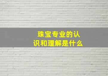 珠宝专业的认识和理解是什么