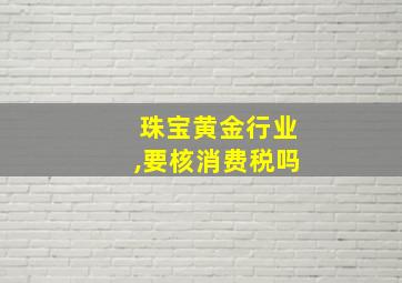 珠宝黄金行业,要核消费税吗