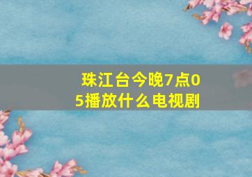 珠江台今晚7点05播放什么电视剧