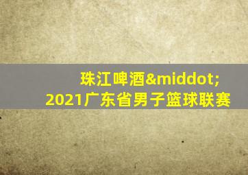 珠江啤酒·2021广东省男子篮球联赛