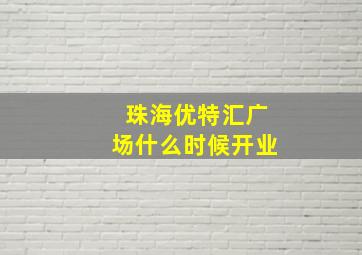 珠海优特汇广场什么时候开业