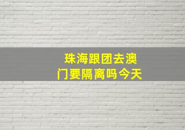 珠海跟团去澳门要隔离吗今天